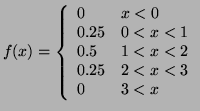 $\displaystyle f(x) = \left\{ \begin{array}{ll} 0 & x < 0 0.25 & 0 < x < 1 0.5 & 1 < x < 2 0.25 & 2 < x < 3 0 & 3 < x \end{array} \right.$
